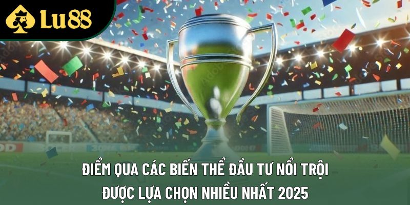 Điểm qua các biến thể đầu tư nổi trội, được lựa chọn nhiều nhất 2025