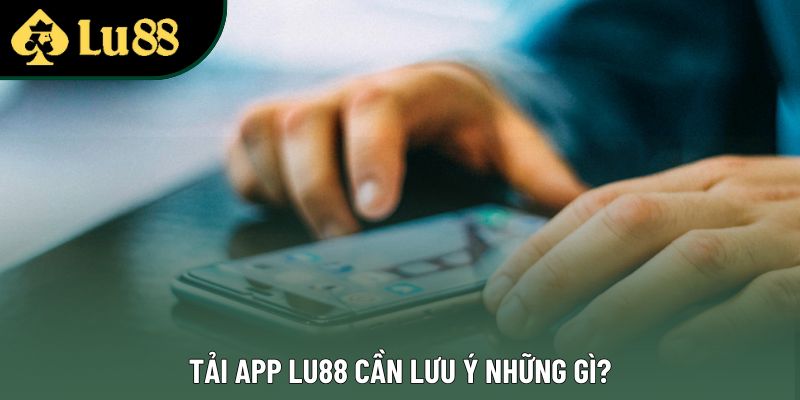 Tải app Lu88 cần lưu ý những gì?